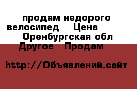 продам недорого велосипед. › Цена ­ 3 000 - Оренбургская обл. Другое » Продам   